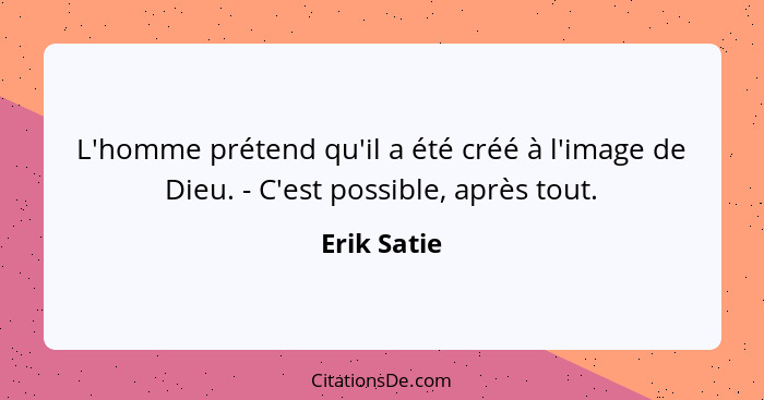 L'homme prétend qu'il a été créé à l'image de Dieu. - C'est possible, après tout.... - Erik Satie