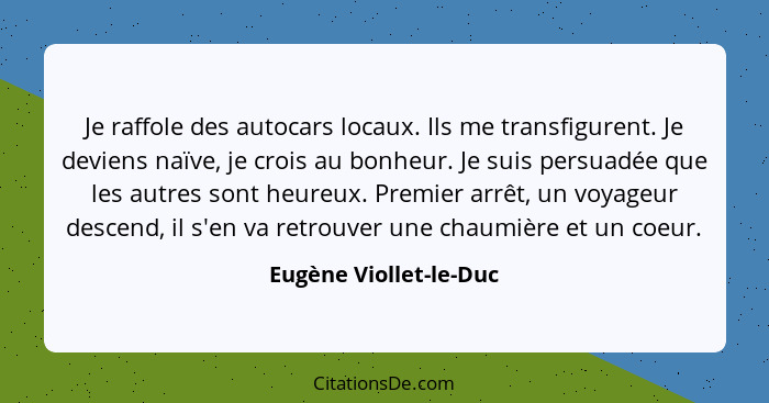 Je raffole des autocars locaux. Ils me transfigurent. Je deviens naïve, je crois au bonheur. Je suis persuadée que les autres... - Eugène Viollet-le-Duc