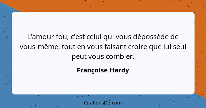 L'amour fou, c'est celui qui vous dépossède de vous-même, tout en vous faisant croire que lui seul peut vous combler.... - Françoise Hardy