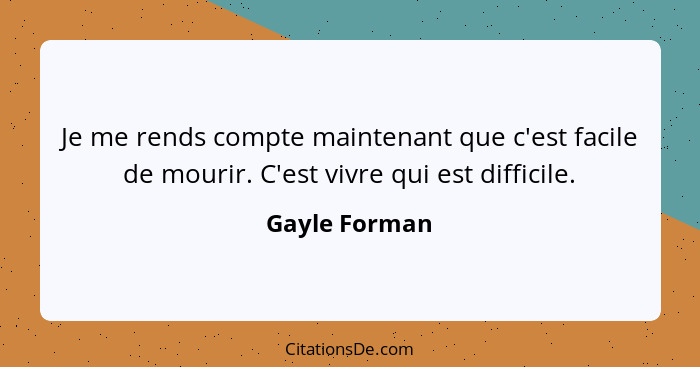 Je me rends compte maintenant que c'est facile de mourir. C'est vivre qui est difficile.... - Gayle Forman