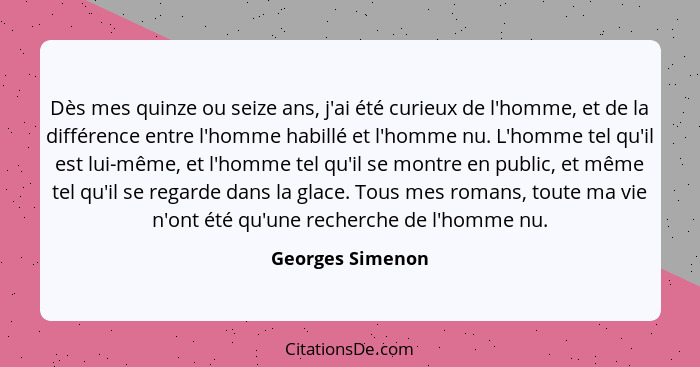 Dès mes quinze ou seize ans, j'ai été curieux de l'homme, et de la différence entre l'homme habillé et l'homme nu. L'homme tel qu'il... - Georges Simenon