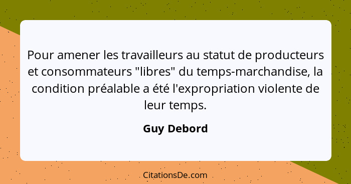 Pour amener les travailleurs au statut de producteurs et consommateurs "libres" du temps-marchandise, la condition préalable a été l'expr... - Guy Debord