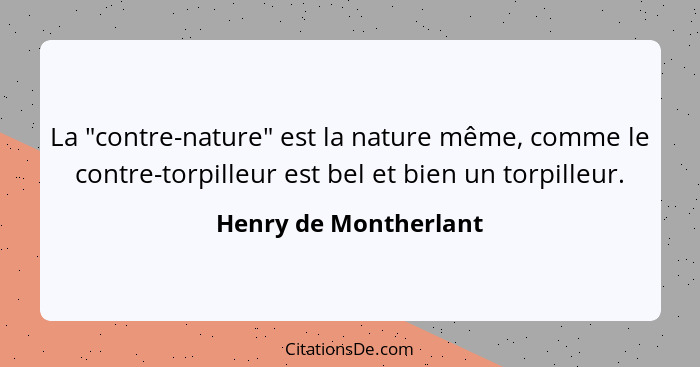 La "contre-nature" est la nature même, comme le contre-torpilleur est bel et bien un torpilleur.... - Henry de Montherlant