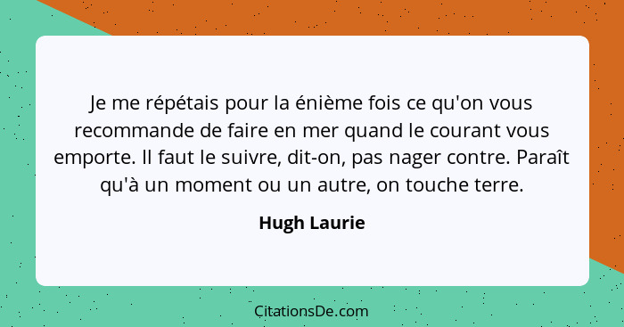 Je me répétais pour la énième fois ce qu'on vous recommande de faire en mer quand le courant vous emporte. Il faut le suivre, dit-on, pa... - Hugh Laurie