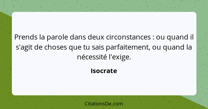 Prends la parole dans deux circonstances : ou quand il s'agit de choses que tu sais parfaitement, ou quand la nécessité l'exige.... - Isocrate