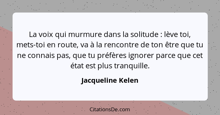 La voix qui murmure dans la solitude : lève toi, mets-toi en route, va à la rencontre de ton être que tu ne connais pas, que t... - Jacqueline Kelen