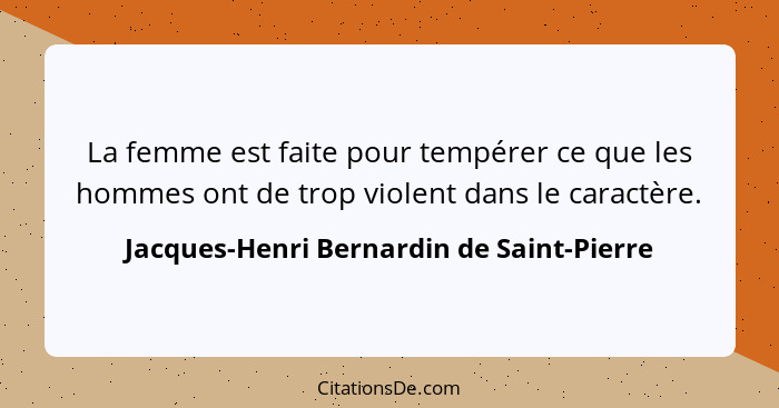 La femme est faite pour tempérer ce que les hommes ont de trop violent dans le caractère.... - Jacques-Henri Bernardin de Saint-Pierre