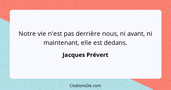 Notre vie n'est pas derrière nous, ni avant, ni maintenant, elle est dedans.... - Jacques Prévert