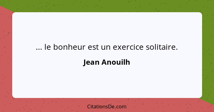 ... le bonheur est un exercice solitaire.... - Jean Anouilh