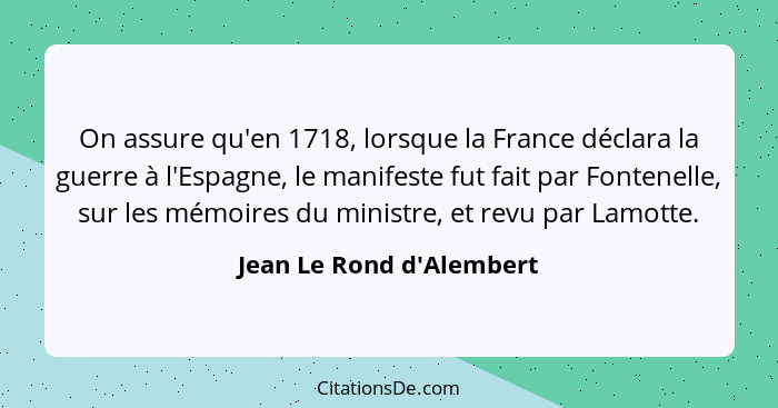 On assure qu'en 1718, lorsque la France déclara la guerre à l'Espagne, le manifeste fut fait par Fontenelle, sur les mém... - Jean Le Rond d'Alembert