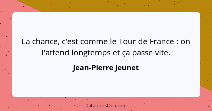 La chance, c'est comme le Tour de France : on l'attend longtemps et ça passe vite.... - Jean-Pierre Jeunet