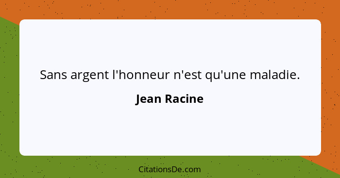 Sans argent l'honneur n'est qu'une maladie.... - Jean Racine