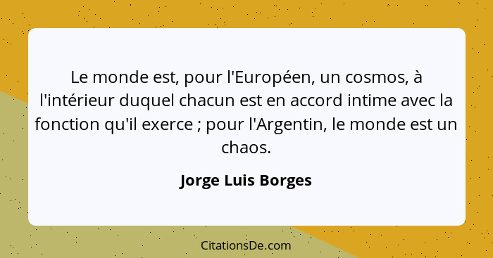 Le monde est, pour l'Européen, un cosmos, à l'intérieur duquel chacun est en accord intime avec la fonction qu'il exerce ; po... - Jorge Luis Borges