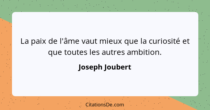 La paix de l'âme vaut mieux que la curiosité et que toutes les autres ambition.... - Joseph Joubert