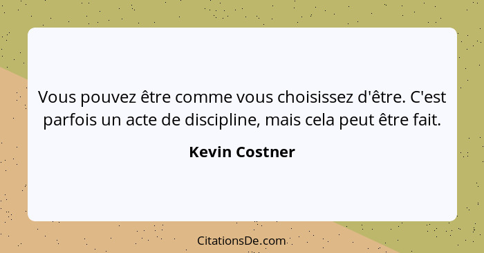 Vous pouvez être comme vous choisissez d'être. C'est parfois un acte de discipline, mais cela peut être fait.... - Kevin Costner