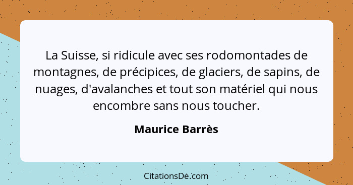 La Suisse, si ridicule avec ses rodomontades de montagnes, de précipices, de glaciers, de sapins, de nuages, d'avalanches et tout son... - Maurice Barrès