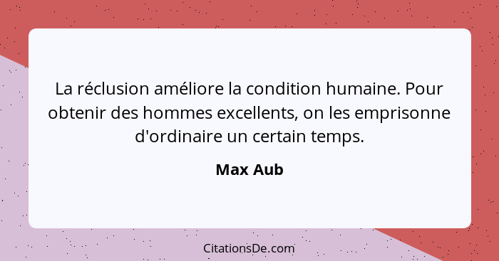 La réclusion améliore la condition humaine. Pour obtenir des hommes excellents, on les emprisonne d'ordinaire un certain temps.... - Max Aub