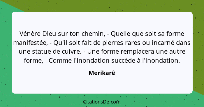 Vénère Dieu sur ton chemin, - Quelle que soit sa forme manifestée, - Qu'il soit fait de pierres rares ou incarné dans une statue de cuivre.... - Merikarê