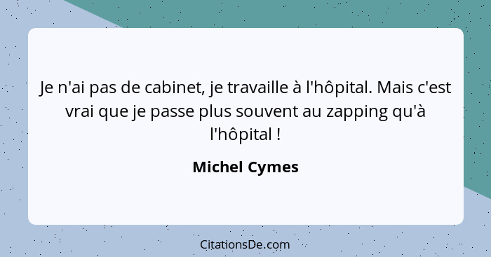 Je n'ai pas de cabinet, je travaille à l'hôpital. Mais c'est vrai que je passe plus souvent au zapping qu'à l'hôpital !... - Michel Cymes