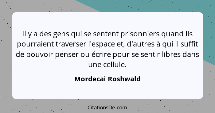 Il y a des gens qui se sentent prisonniers quand ils pourraient traverser l'espace et, d'autres à qui il suffit de pouvoir penser... - Mordecai Roshwald