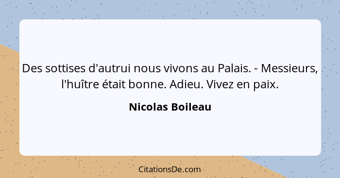 Des sottises d'autrui nous vivons au Palais. - Messieurs, l'huître était bonne. Adieu. Vivez en paix.... - Nicolas Boileau