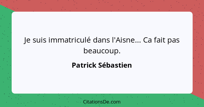 Je suis immatriculé dans l'Aisne... Ca fait pas beaucoup.... - Patrick Sébastien