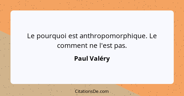 Le pourquoi est anthropomorphique. Le comment ne l'est pas.... - Paul Valéry