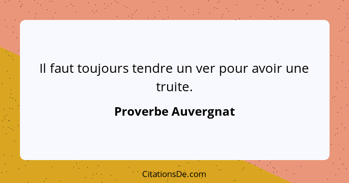 Il faut toujours tendre un ver pour avoir une truite.... - Proverbe Auvergnat