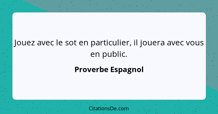 Jouez avec le sot en particulier, il jouera avec vous en public.... - Proverbe Espagnol