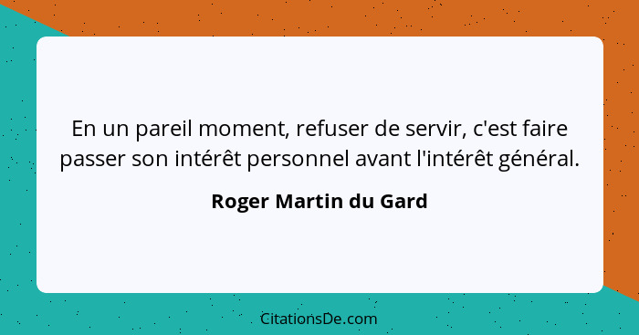 En un pareil moment, refuser de servir, c'est faire passer son intérêt personnel avant l'intérêt général.... - Roger Martin du Gard