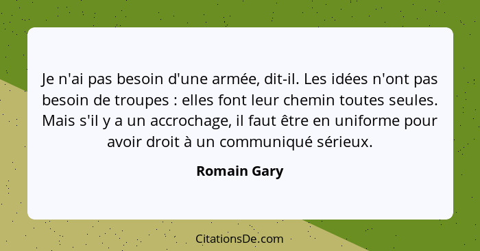 Je n'ai pas besoin d'une armée, dit-il. Les idées n'ont pas besoin de troupes : elles font leur chemin toutes seules. Mais s'il y a... - Romain Gary