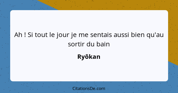 Ah ! Si tout le jour je me sentais aussi bien qu'au sortir du bain... - Ryôkan