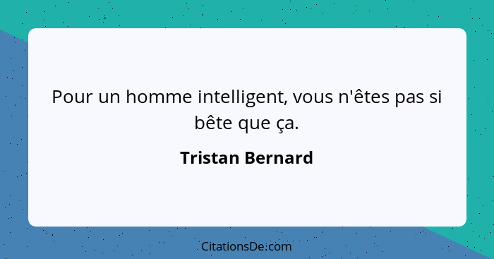 Pour un homme intelligent, vous n'êtes pas si bête que ça.... - Tristan Bernard