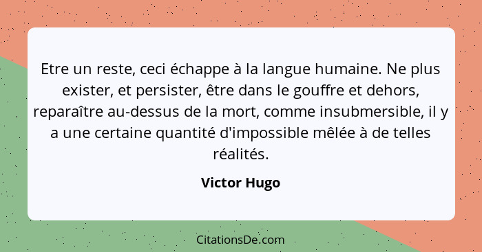 Etre un reste, ceci échappe à la langue humaine. Ne plus exister, et persister, être dans le gouffre et dehors, reparaître au-dessus de... - Victor Hugo