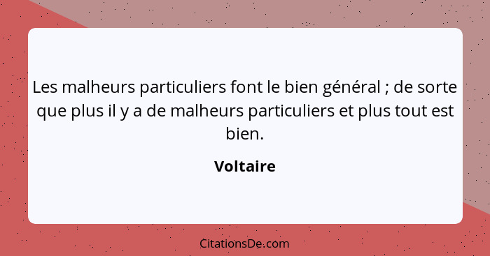 Les malheurs particuliers font le bien général ; de sorte que plus il y a de malheurs particuliers et plus tout est bien.... - Voltaire