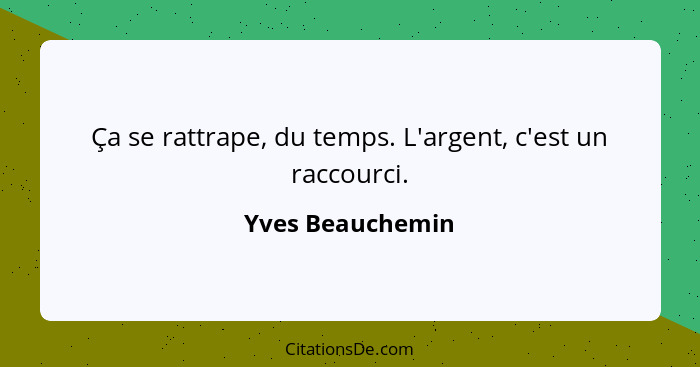 Ça se rattrape, du temps. L'argent, c'est un raccourci.... - Yves Beauchemin