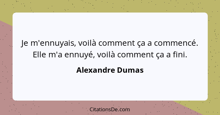 Je m'ennuyais, voilà comment ça a commencé. Elle m'a ennuyé, voilà comment ça a fini.... - Alexandre Dumas