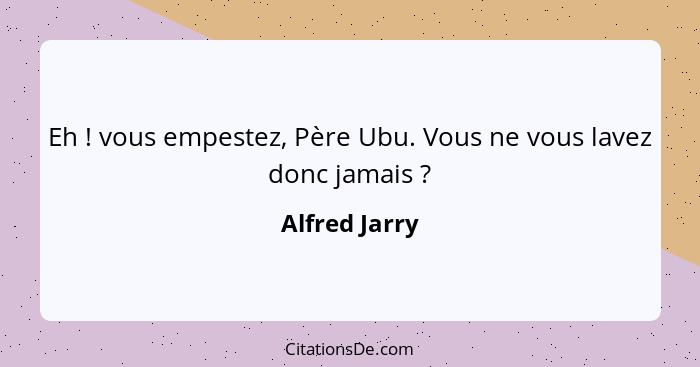 Eh ! vous empestez, Père Ubu. Vous ne vous lavez donc jamais ?... - Alfred Jarry