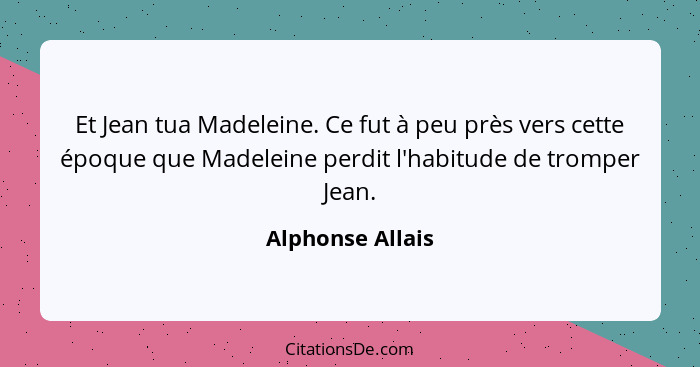 Et Jean tua Madeleine. Ce fut à peu près vers cette époque que Madeleine perdit l'habitude de tromper Jean.... - Alphonse Allais