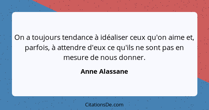 On a toujours tendance à idéaliser ceux qu'on aime et, parfois, à attendre d'eux ce qu'ils ne sont pas en mesure de nous donner.... - Anne Alassane