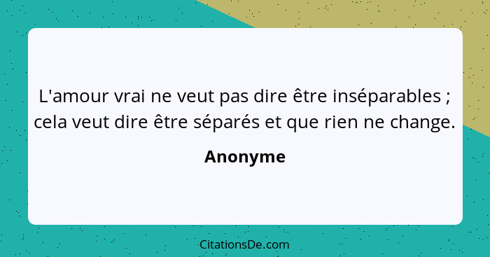 L'amour vrai ne veut pas dire être inséparables ; cela veut dire être séparés et que rien ne change.... - Anonyme