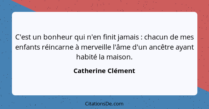 C'est un bonheur qui n'en finit jamais : chacun de mes enfants réincarne à merveille l'âme d'un ancêtre ayant habité la maiso... - Catherine Clément