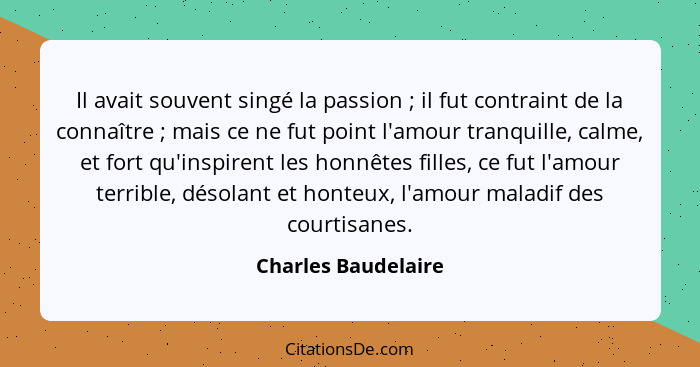 Il avait souvent singé la passion ; il fut contraint de la connaître ; mais ce ne fut point l'amour tranquille, calme,... - Charles Baudelaire