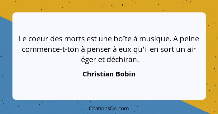 Le coeur des morts est une boîte à musique. A peine commence-t-ton à penser à eux qu'il en sort un air léger et déchiran.... - Christian Bobin