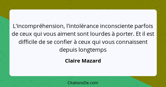 L'incompréhension, l'intolérance inconsciente parfois de ceux qui vous aiment sont lourdes à porter. Et il est difficile de se confier... - Claire Mazard