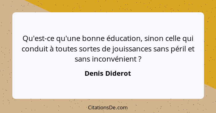 Qu'est-ce qu'une bonne éducation, sinon celle qui conduit à toutes sortes de jouissances sans péril et sans inconvénient ?... - Denis Diderot
