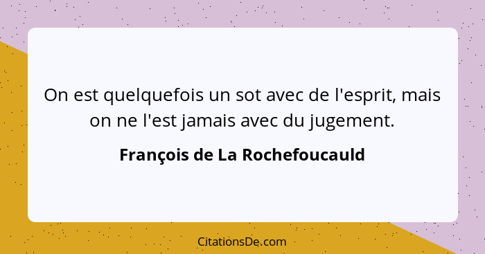 On est quelquefois un sot avec de l'esprit, mais on ne l'est jamais avec du jugement.... - François de La Rochefoucauld