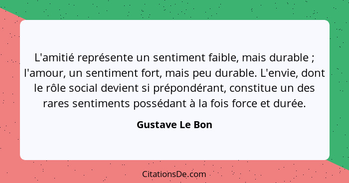 L'amitié représente un sentiment faible, mais durable ; l'amour, un sentiment fort, mais peu durable. L'envie, dont le rôle soci... - Gustave Le Bon