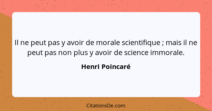 Il ne peut pas y avoir de morale scientifique ; mais il ne peut pas non plus y avoir de science immorale.... - Henri Poincaré