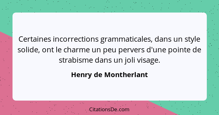 Certaines incorrections grammaticales, dans un style solide, ont le charme un peu pervers d'une pointe de strabisme dans un jol... - Henry de Montherlant